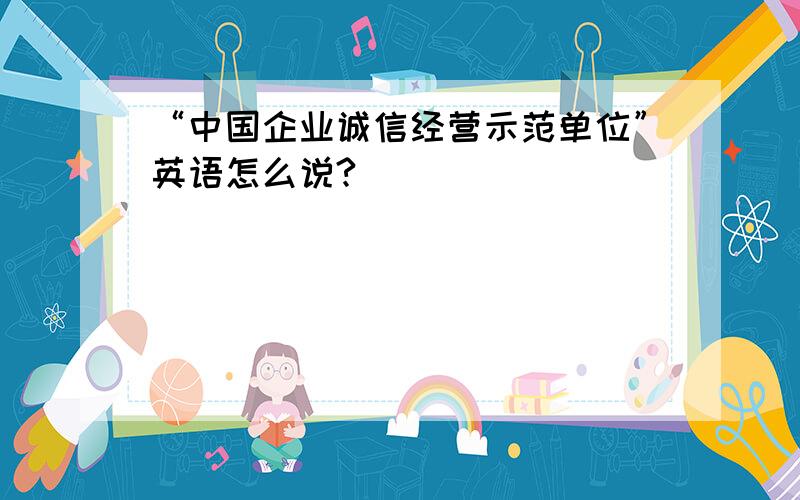 “中国企业诚信经营示范单位”英语怎么说?