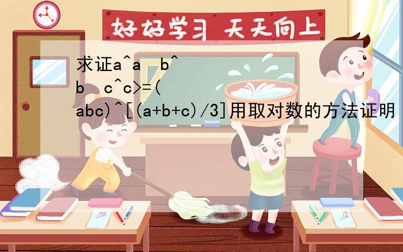 求证a^a•b^b•c^c>=(abc)^[(a+b+c)/3]用取对数的方法证明