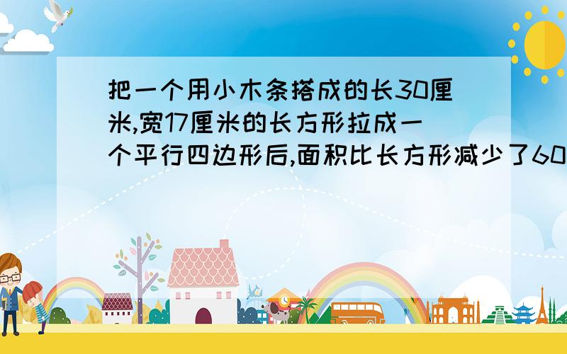 把一个用小木条搭成的长30厘米,宽17厘米的长方形拉成一个平行四边形后,面积比长方形减少了60平方厘米,求平行四边形长边上的高【列方程解应用题 要列出步骤】