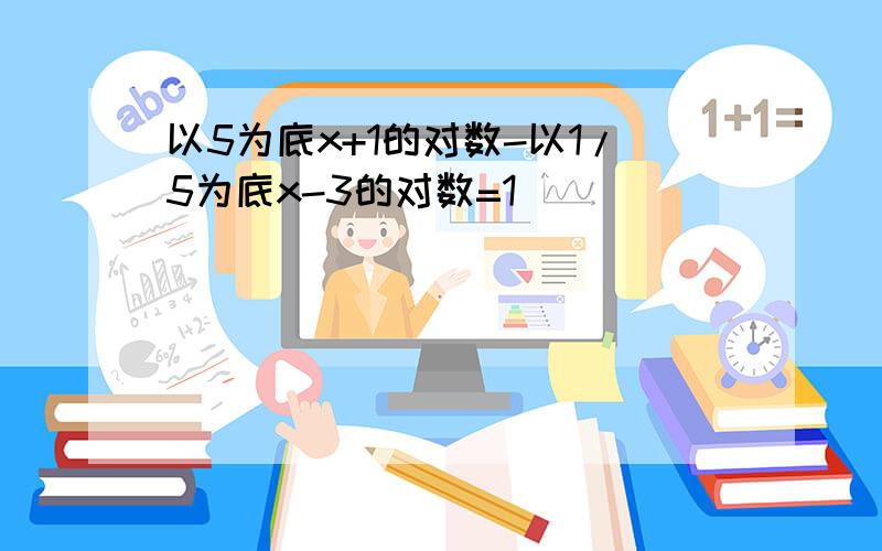 以5为底x+1的对数-以1/5为底x-3的对数=1