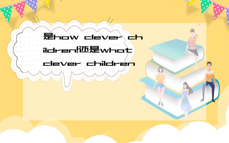 是how clever children!还是what clever children