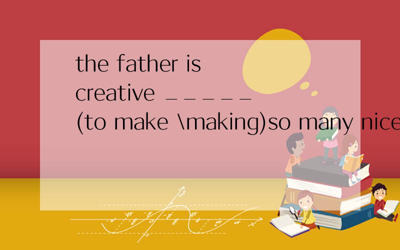 the father is creative _____(to make \making)so many nice toys for his daughter.为什么 用to make