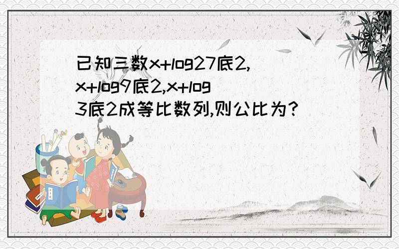 已知三数x+log27底2,x+log9底2,x+log3底2成等比数列,则公比为?