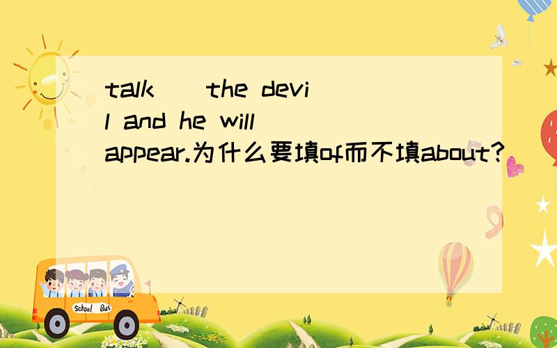 talk＿＿the devil and he will appear.为什么要填of而不填about?