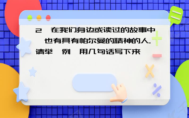 2、在我们身边或读过的故事中,也有具有帕尔曼的精神的人.请举一例,用几句话写下来