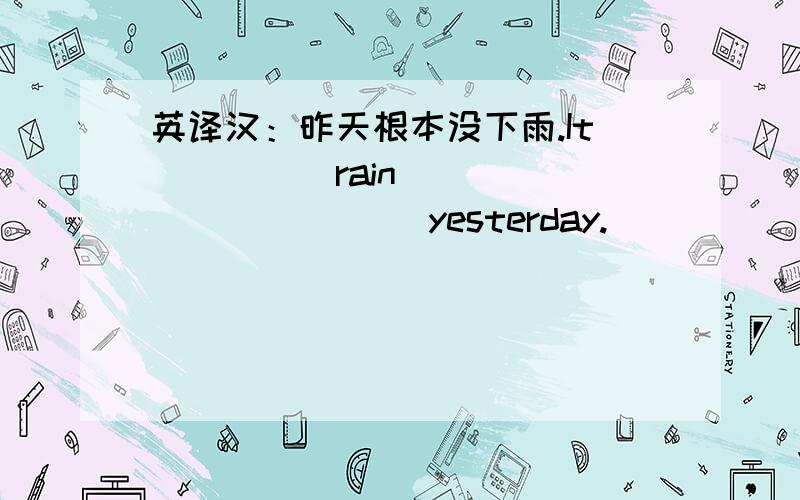 英译汉：昨天根本没下雨.It_____rain______ ______yesterday.