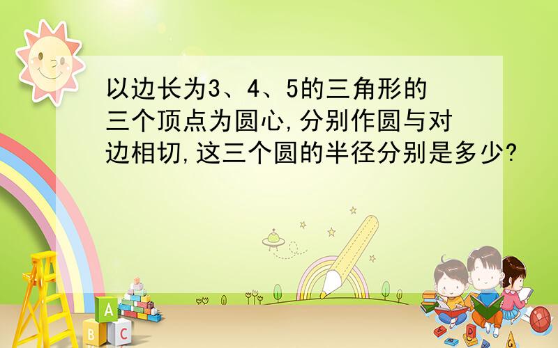 以边长为3、4、5的三角形的三个顶点为圆心,分别作圆与对边相切,这三个圆的半径分别是多少?