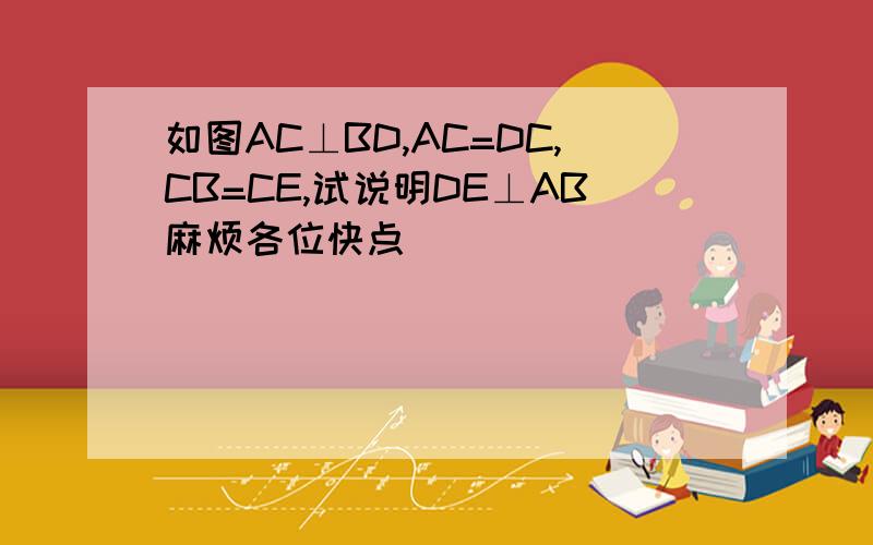 如图AC⊥BD,AC=DC,CB=CE,试说明DE⊥AB麻烦各位快点