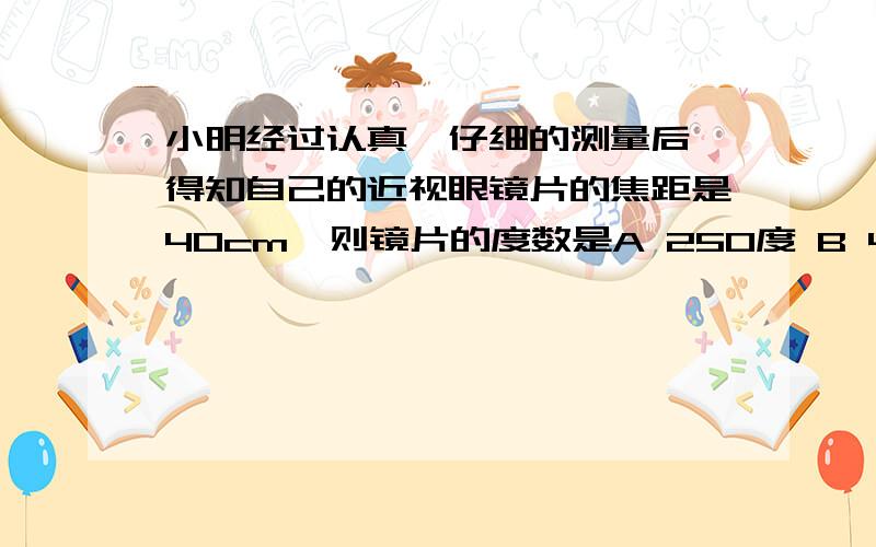 小明经过认真、仔细的测量后,得知自己的近视眼镜片的焦距是40cm,则镜片的度数是A 250度 B 40度 C -250度 D -400度为什么呢- -