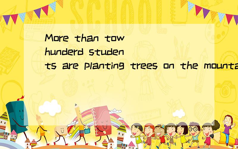 More than tow hunderd students are planting trees on the mountain.改为同义句