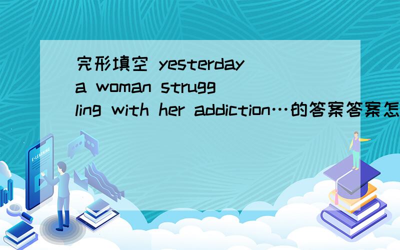 完形填空 yesterdaya woman struggling with her addiction…的答案答案怎么还不来