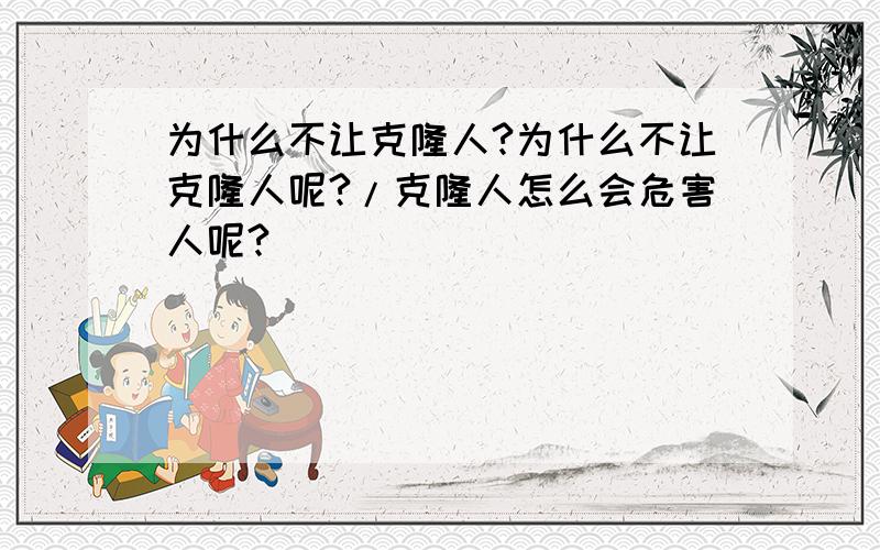 为什么不让克隆人?为什么不让克隆人呢?/克隆人怎么会危害人呢?