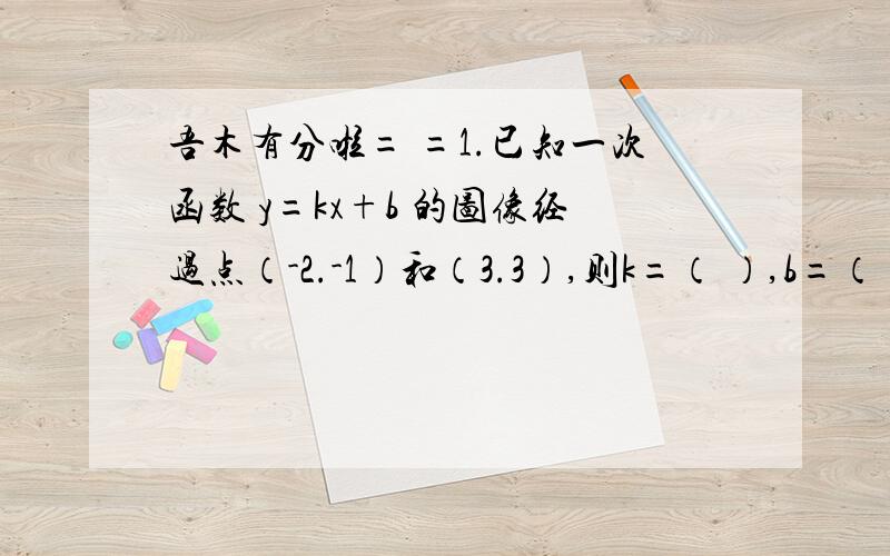 吾木有分啦= =1.已知一次函数 y=kx+b 的图像经过点（-2.-1）和（3.3）,则k=（ ）,b=（ ）2.当m=（ ）时,直线y=（2m-1）x+1-3m 经过点（1.1）