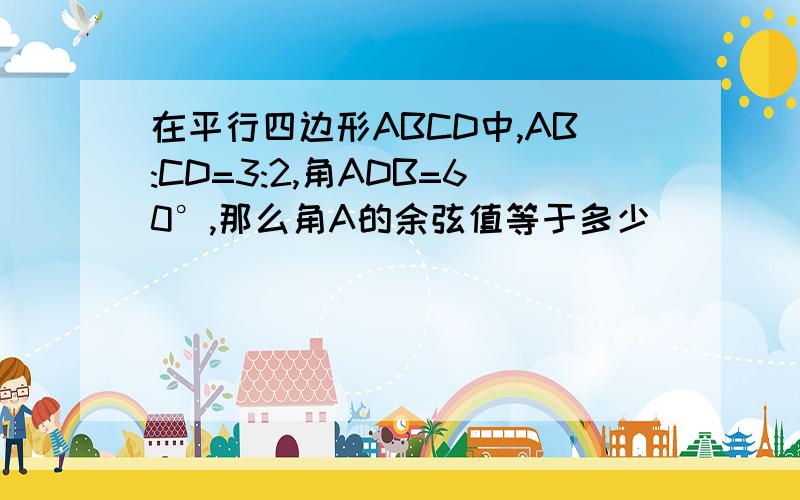 在平行四边形ABCD中,AB:CD=3:2,角ADB=60°,那么角A的余弦值等于多少