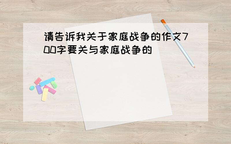 请告诉我关于家庭战争的作文700字要关与家庭战争的