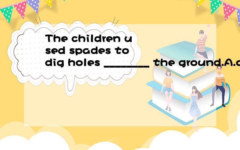 The children used spades to dig holes ________ the ground.A.on B.in C.at答案上选B,但是我不知道原因