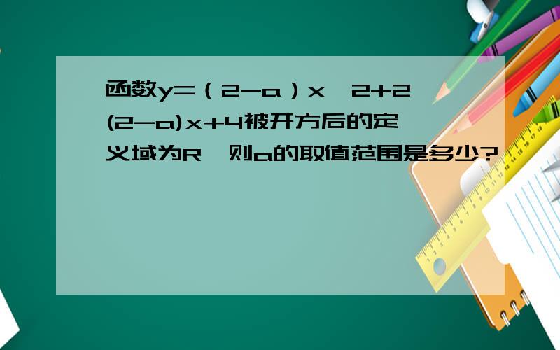 函数y=（2-a）x^2+2(2-a)x+4被开方后的定义域为R,则a的取值范围是多少?