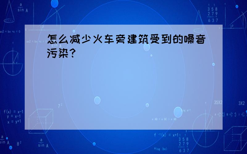 怎么减少火车旁建筑受到的噪音污染?