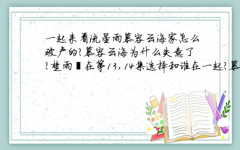 一起来看流星雨慕容云海家怎么破产的?慕容云海为什么失意了?楚雨荨在第13,14集选择和谁在一起?慕容云朵又和谁好了?