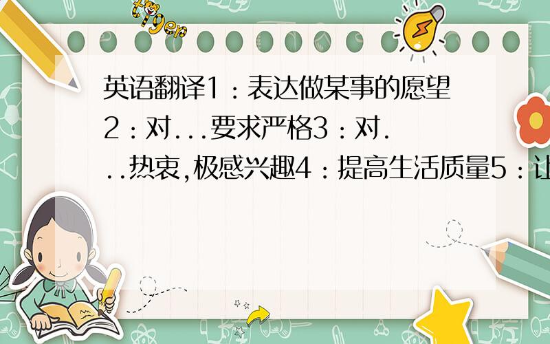 英语翻译1：表达做某事的愿望2：对...要求严格3：对...热衷,极感兴趣4：提高生活质量5：让公众关注6：因...而著名