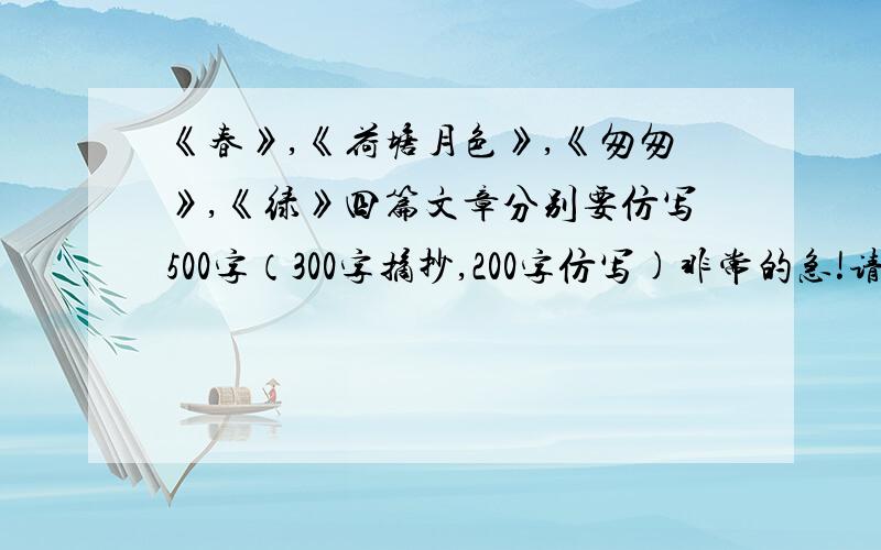 《春》,《荷塘月色》,《匆匆》,《绿》四篇文章分别要仿写500字（300字摘抄,200字仿写)非常的急!请勿抄袭!