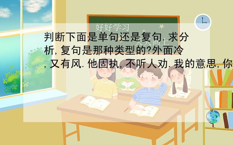 判断下面是单句还是复句.求分析,复句是那种类型的?外面冷,又有风.他固执,不听人劝.我的意思,你要不去就算了.他朝屋里偷张望了一下,一个人都没有.不管你信不信,他成功了.你刚来,对这里