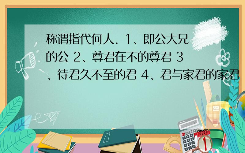 称谓指代何人. 1、即公大兄的公 2、尊君在不的尊君 3、待君久不至的君 4、君与家君的家君