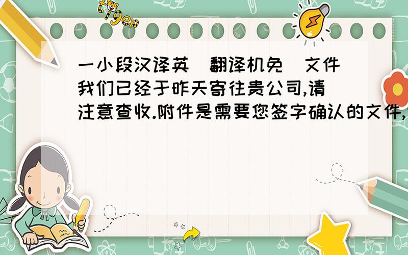 一小段汉译英（翻译机免）文件我们已经于昨天寄往贵公司,请注意查收.附件是需要您签字确认的文件,请签好字后寄回给我,我们将立即安排付款.谢谢!