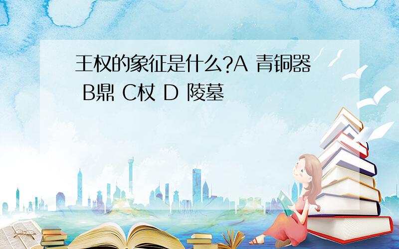 王权的象征是什么?A 青铜器 B鼎 C杖 D 陵墓