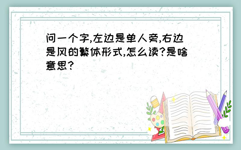 问一个字,左边是单人旁,右边是风的繁体形式,怎么读?是啥意思?