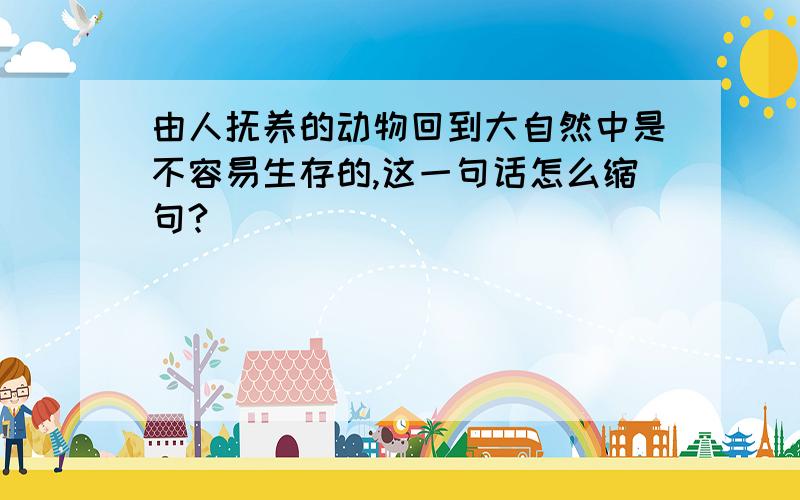 由人抚养的动物回到大自然中是不容易生存的,这一句话怎么缩句?