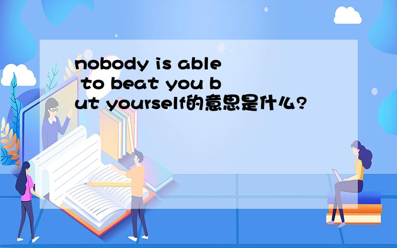 nobody is able to beat you but yourself的意思是什么?