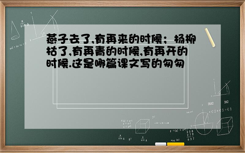 燕子去了,有再来的时候；杨柳枯了,有再青的时候,有再开的时候.这是哪篇课文写的匆匆