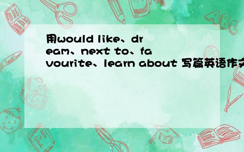 用would like、dream、next to、favourite、learn about 写篇英语作文