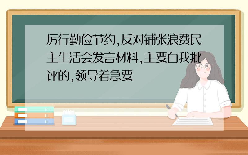 厉行勤俭节约,反对铺张浪费民主生活会发言材料,主要自我批评的,领导着急要