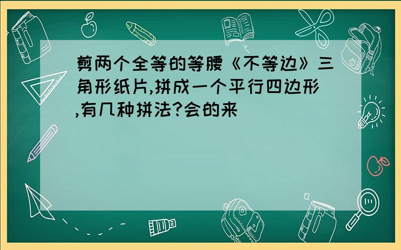 剪两个全等的等腰《不等边》三角形纸片,拼成一个平行四边形,有几种拼法?会的来