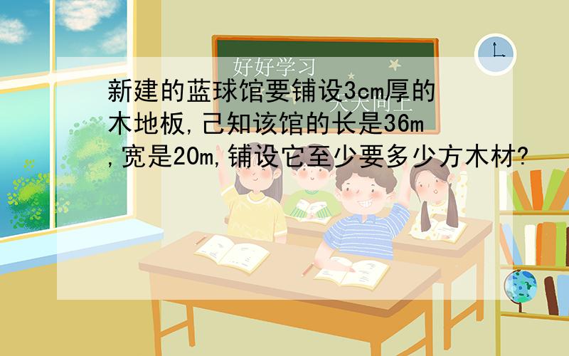 新建的蓝球馆要铺设3cm厚的木地板,己知该馆的长是36m,宽是20m,铺设它至少要多少方木材?