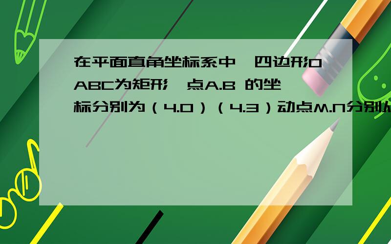 在平面直角坐标系中,四边形OABC为矩形,点A.B 的坐标分别为（4.0）（4.3）动点M.N分别从点O.B同时出发,以每秒1个单位的速度运动,其中点M 沿OA向终点A运动,点N沿BC向C 运动,过点N作NP垂直于BC交AC