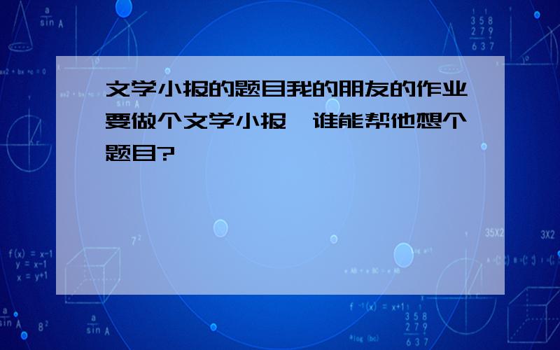 文学小报的题目我的朋友的作业要做个文学小报,谁能帮他想个题目?