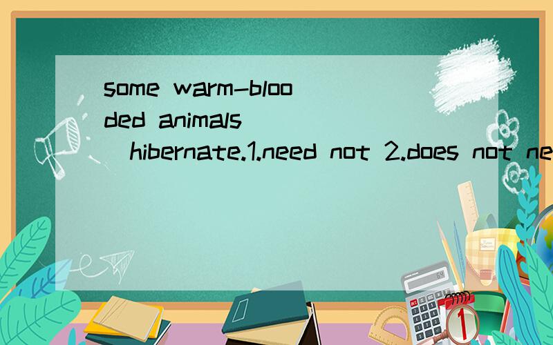 some warm-blooded animals ( )hibernate.1.need not 2.does not need 3.not need4.do not need1-11