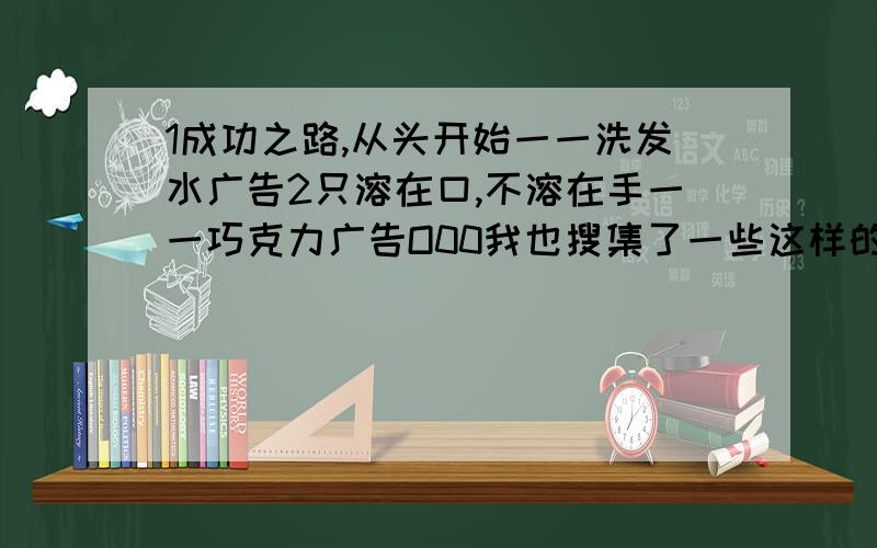 1成功之路,从头开始一一洗发水广告2只溶在口,不溶在手一一巧克力广告O00我也搜集了一些这样的广告语：