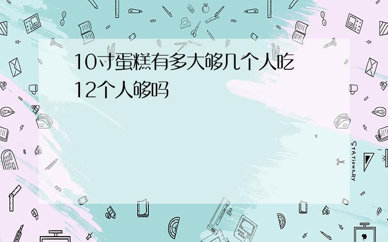 10寸蛋糕有多大够几个人吃 12个人够吗