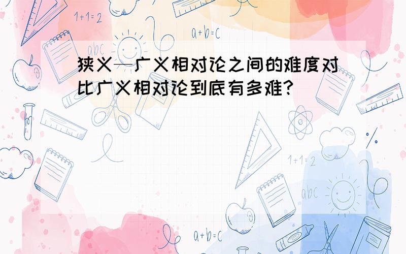 狭义—广义相对论之间的难度对比广义相对论到底有多难?