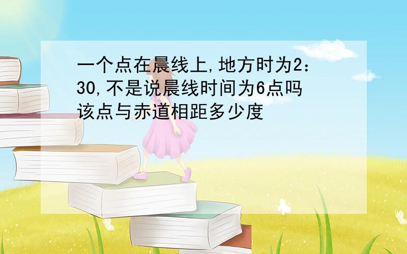 一个点在晨线上,地方时为2：30,不是说晨线时间为6点吗该点与赤道相距多少度