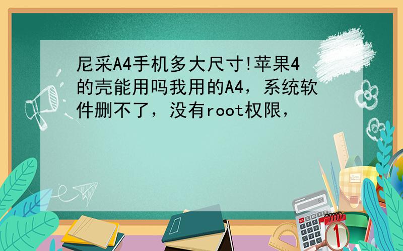 尼采A4手机多大尺寸!苹果4的壳能用吗我用的A4，系统软件删不了，没有root权限，