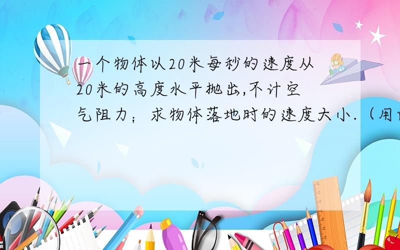 一个物体以20米每秒的速度从20米的高度水平抛出,不计空气阻力；求物体落地时的速度大小.（用两种不同的方法解题）