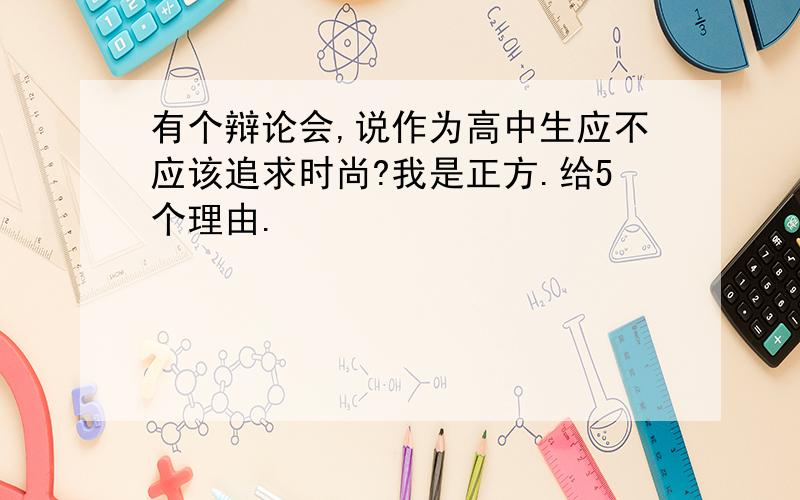 有个辩论会,说作为高中生应不应该追求时尚?我是正方.给5个理由.