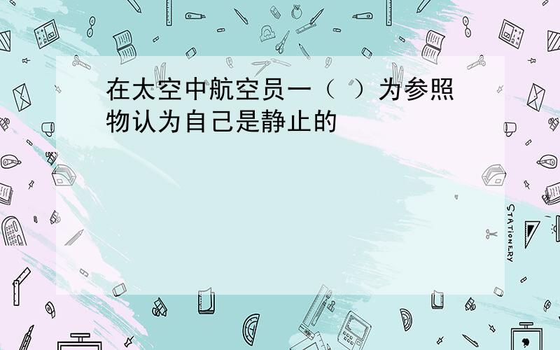 在太空中航空员一（ ）为参照物认为自己是静止的