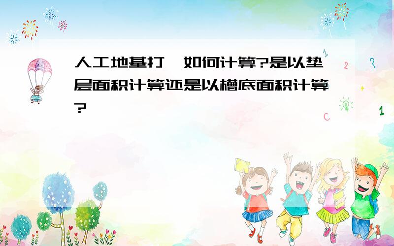 人工地基打钎如何计算?是以垫层面积计算还是以槽底面积计算?