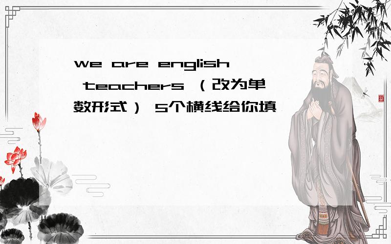 we are english teachers （改为单数形式） 5个横线给你填